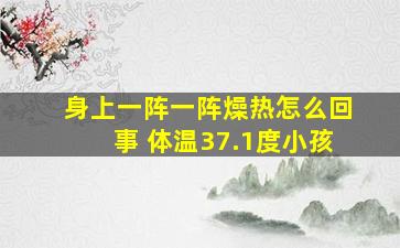 身上一阵一阵燥热怎么回事 体温37.1度小孩